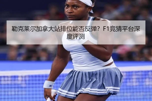 勒克莱尔加拿大站排位能否反弹？F1竞猜平台深度评测