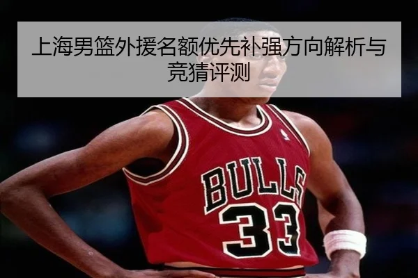 上海男篮外援名额优先补强方向解析与竞猜评测
