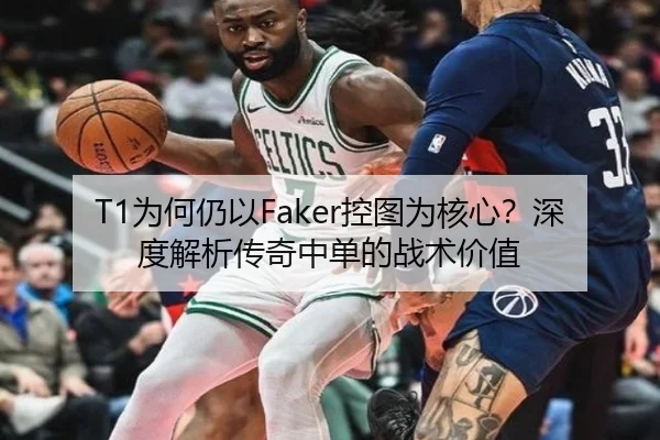 T1为何仍以Faker控图为核心？深度解析传奇中单的战术价值